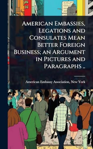 American Embassies, Legations and Consulates Mean Better Foreign Business; an Argument in Pictures and Paragraphs ..