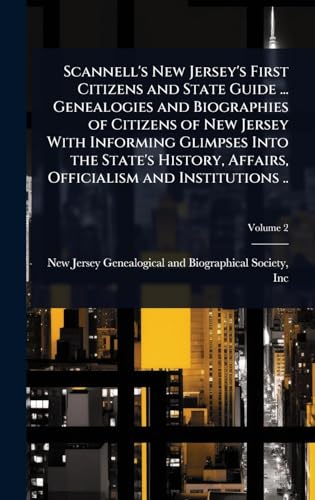 Scannell's New Jersey's First Citizens and State Guide ... Genealogies and Biographies of Citizens of New Jersey With Informing Glimpses Into the State's History, Affairs, Officialism and Institutions ..