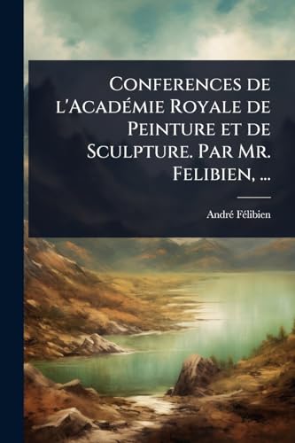 Conferences de l'AcadÃ©mie Royale de Peinture et de Sculpture. Par Mr. Felibien, ...