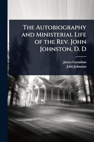 The Autobiography and Ministerial Life of the Rev. John Johnston, D. D