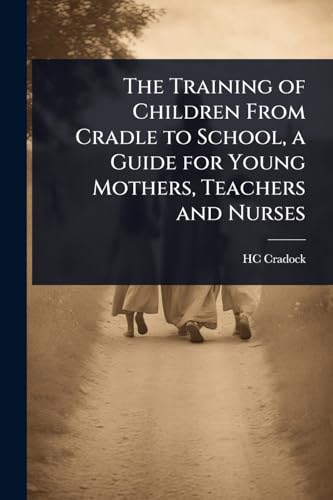 The Training of Children From Cradle to School, a Guide for Young Mothers, Teachers and Nurses