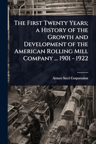 The First Twenty Years; a History of the Growth and Development of the American Rolling Mill Company ... 1901 - 1922