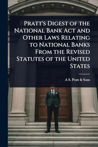 Pratt's Digest of the National Bank Act and Other Laws Relating to National Banks From the Revised Statutes of the United States