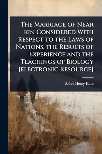 The Marriage of Near kin Considered With Respect to the Laws of Nations, the Results of Experience and the Teachings of Biology [electronic Resource]