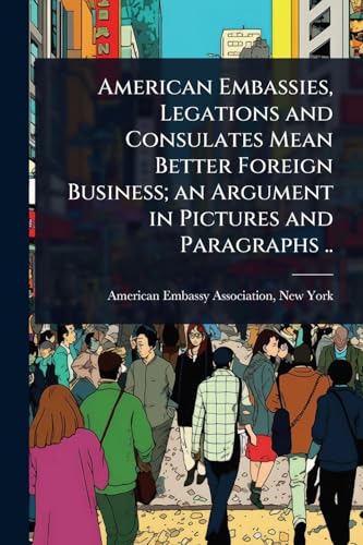 American Embassies, Legations and Consulates Mean Better Foreign Business; an Argument in Pictures and Paragraphs ..