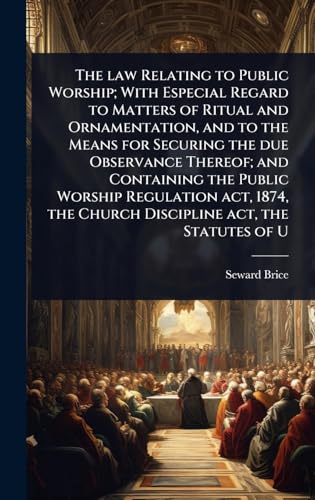 The law Relating to Public Worship; With Especial Regard to Matters of Ritual and Ornamentation, and to the Means for Securing the due Observance Thereof; and Containing the Public Worship Regulation act, 1874, the Church Discipline act, the Statutes of U