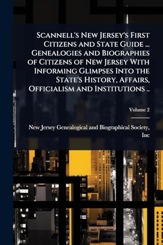 Scannell's New Jersey's First Citizens and State Guide ... Genealogies and Biographies of Citizens of New Jersey With Informing Glimpses Into the State's History, Affairs, Officialism and Institutions ..