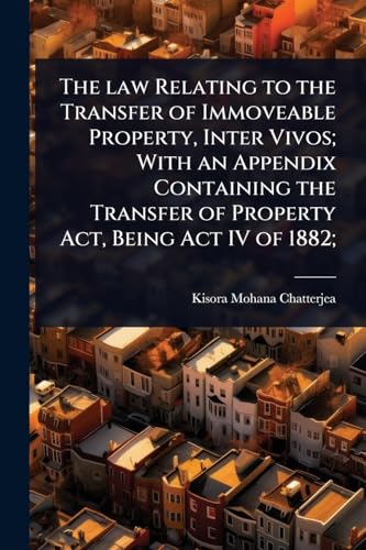 The law Relating to the Transfer of Immoveable Property, Inter Vivos; With an Appendix Containing the Transfer of Property Act, Being Act IV of 1882;