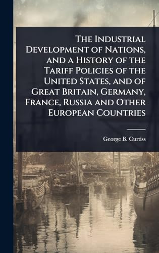 The Industrial Development of Nations, and a History of the Tariff Policies of the United States, and of Great Britain, Germany, France, Russia and Other European Countries