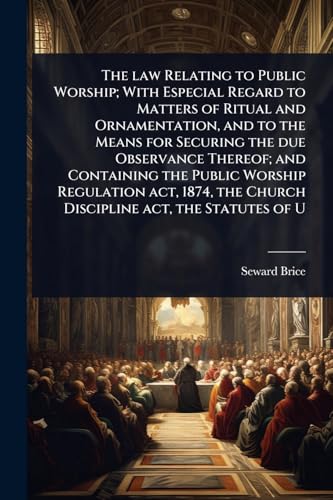 The law Relating to Public Worship; With Especial Regard to Matters of Ritual and Ornamentation, and to the Means for Securing the due Observance Thereof; and Containing the Public Worship Regulation act, 1874, the Church Discipline act, the Statutes of U