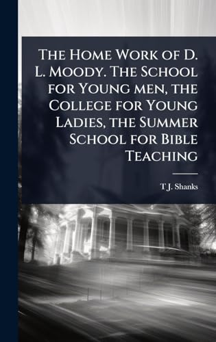 The Home Work of D. L. Moody. The School for Young men, the College for Young Ladies, the Summer School for Bible Teaching