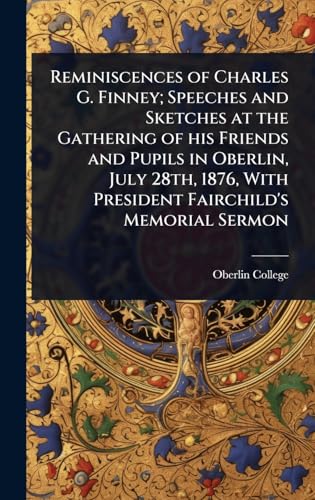 Reminiscences of Charles G. Finney; Speeches and Sketches at the Gathering of his Friends and Pupils in Oberlin, July 28th, 1876, With President Fairchild's Memorial Sermon