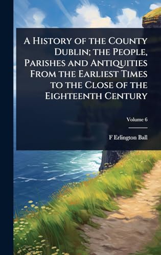 A History of the County Dublin; the People, Parishes and Antiquities From the Earliest Times to the Close of the Eighteenth Century