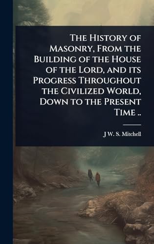 The History of Masonry, From the Building of the House of the Lord, and its Progress Throughout the Civilized World, Down to the Present Time ..