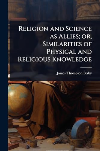 Religion and Science as Allies; or, Similarities of Physical and Religious Knowledge
