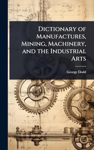 Dictionary of Manufactures, Mining, Machinery, and the Industrial Arts