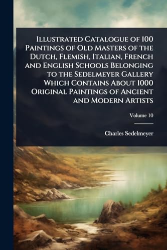 Illustrated Catalogue of 100 Paintings of Old Masters of the Dutch, Flemish, Italian, French and English Schools Belonging to the Sedelmeyer Gallery Which Contains About 1000 Original Paintings of Ancient and Modern Artists