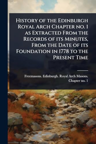 History of the Edinburgh Royal Arch Chapter no. 1 as Extracted From the Records of its Minutes, From the Date of its Foundation in 1778 to the Present Time