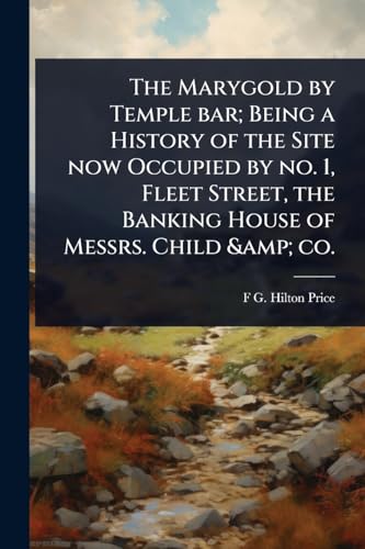 The Marygold by Temple bar; Being a History of the Site now Occupied by no. 1, Fleet Street, the Banking House of Messrs. Child &amp; co.