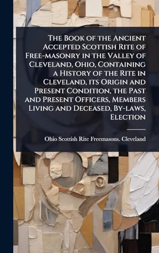 The Book of the Ancient Accepted Scottish Rite of Free-masonry in the Valley of Cleveland, Ohio, Containing a History of the Rite in Cleveland, its Origin and Present Condition, the Past and Present Officers, Members Living and Deceased, By-laws, Election