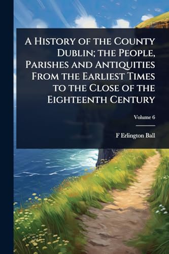 A History of the County Dublin; the People, Parishes and Antiquities From the Earliest Times to the Close of the Eighteenth Century
