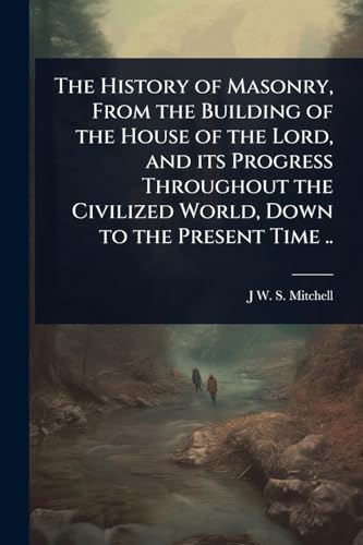 The History of Masonry, From the Building of the House of the Lord, and its Progress Throughout the Civilized World, Down to the Present Time ..