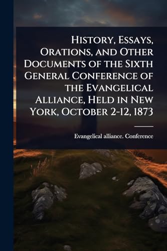 History, Essays, Orations, and Other Documents of the Sixth General Conference of the Evangelical Alliance, Held in New York, October 2-12, 1873