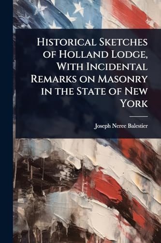 Historical Sketches of Holland Lodge, With Incidental Remarks on Masonry in the State of New York