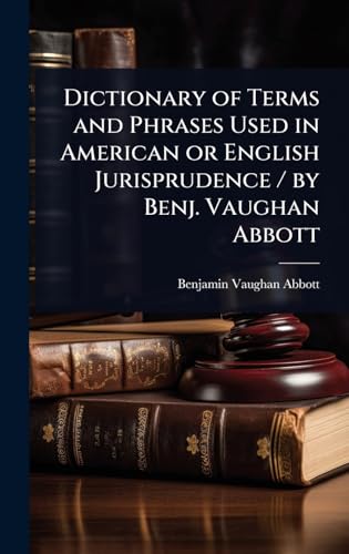 Dictionary of Terms and Phrases Used in American or English Jurisprudence / by Benj. Vaughan Abbott
