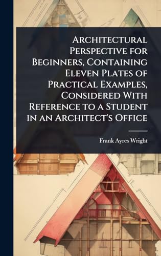 Architectural Perspective for Beginners, Containing Eleven Plates of Practical Examples, Considered With Reference to a Student in an Architect's Office