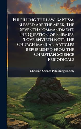 Fulfilling the law; Baptism; Blessed are the Meek; The Seventh Commandment; The Question of Enemies; 'Love Envieth not'; The Church Manual. Articles Republished From the Christian Science Periodicals