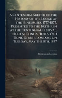 A Centennial Sketch of the History of the Lodge of the Nine Muses, 1777-1877. Presented to the Brethren at the Centennial Festival, Held at Long's Hotes, Old Bond Street, London, on Tuesday, May the 8th, 1877