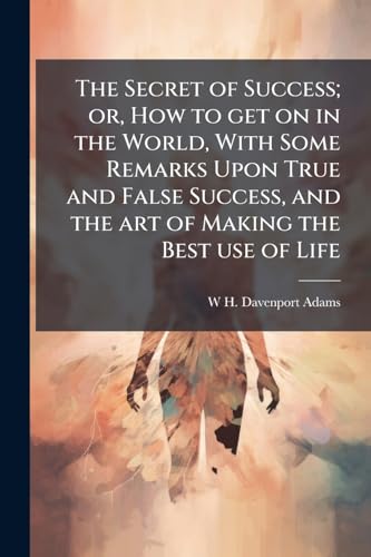 The Secret of Success; or, How to get on in the World, With Some Remarks Upon True and False Success, and the art of Making the Best use of Life