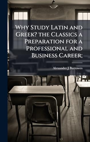 Why Study Latin and Greek? the Classics a Preparation for a Professional and Business Career;
