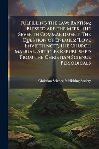 Fulfilling the law; Baptism; Blessed are the Meek; The Seventh Commandment; The Question of Enemies; 'Love Envieth not'; The Church Manual. Articles Republished From the Christian Science Periodicals