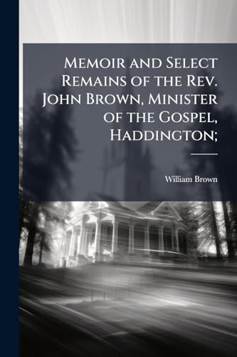 Memoir and Select Remains of the Rev. John Brown, Minister of the Gospel, Haddington;