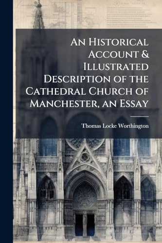 An Historical Account & Illustrated Description of the Cathedral Church of Manchester, an Essay