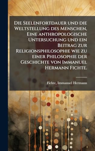 Die Seelenfortdauer und die Weltstellung des Menschen, Eine anthropologische Untersuchung und ein Beitrag zur Religionsphilosophie wie zu einer Philosophie der Geschichte von Immanuel Hermann Fichte.