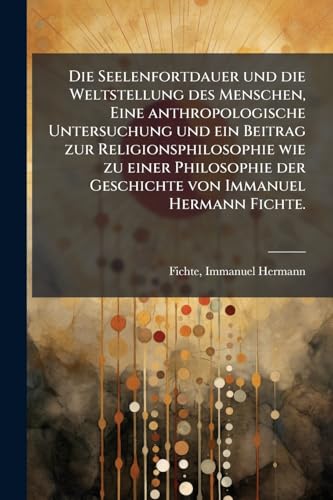 Die Seelenfortdauer und die Weltstellung des Menschen, Eine anthropologische Untersuchung und ein Beitrag zur Religionsphilosophie wie zu einer Philosophie der Geschichte von Immanuel Hermann Fichte.