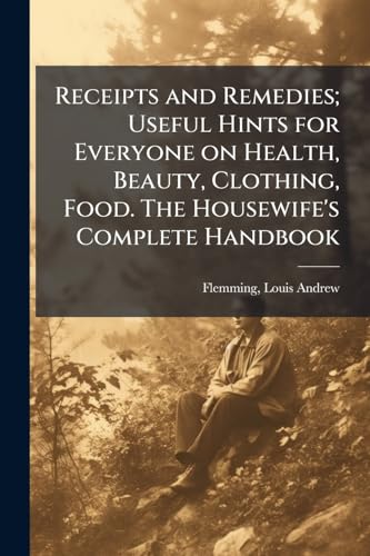 Receipts and Remedies; Useful Hints for Everyone on Health, Beauty, Clothing, Food. The Housewife's Complete Handbook