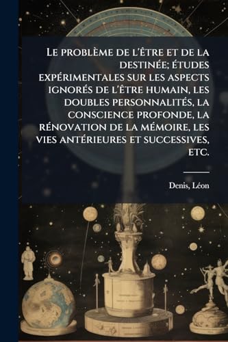 Le problÃ¨me de l'Ãªtre et de la destinÃ©e; Ã©tudes expÃ©rimentales sur les aspects ignorÃ©s de l'Ãªtre humain, les doubles personnalitÃ©s, la conscience profonde, la rÃ©novation de la mÃ©moire, les vies antÃ©rieures et successives, etc.
