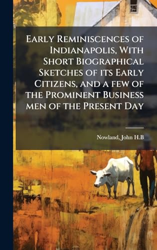Early Reminiscences of Indianapolis, With Short Biographical Sketches of its Early Citizens, and a few of the Prominent Business men of the Present Day