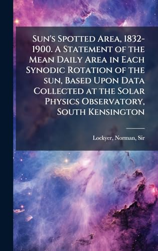 Sun's Spotted Area, 1832-1900. A Statement of the Mean Daily Area in Each Synodic Rotation of the sun, Based Upon Data Collected at the Solar Physics Observatory, South Kensington