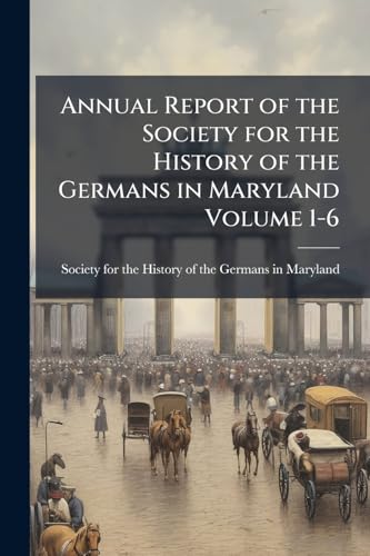 Annual Report of the Society for the History of the Germans in Maryland Volume 1-6
