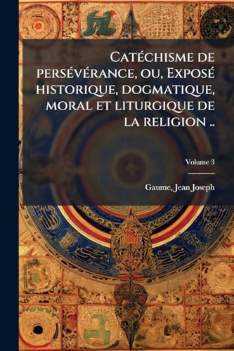 CatÃ©chisme de persÃ©vÃ©rance, ou, ExposÃ© historique, dogmatique, moral et liturgique de la religion ..