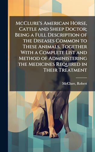 McClure's American Horse, Cattle and Sheep Doctor; Being a Full Description of the Diseases Common to These Animals, Together With a Complete List and Method of Administering the Medicines Required in Their Treatment
