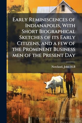 Early Reminiscences of Indianapolis, With Short Biographical Sketches of its Early Citizens, and a few of the Prominent Business men of the Present Day