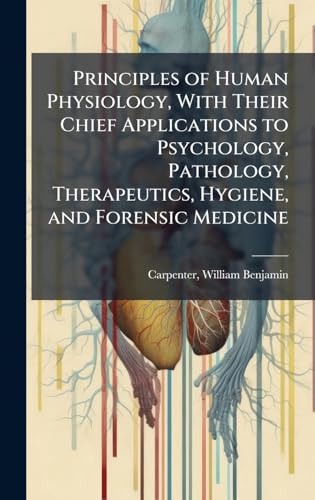Principles of Human Physiology, With Their Chief Applications to Psychology, Pathology, Therapeutics, Hygiene, and Forensic Medicine