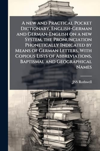 A new and Practical Pocket Dictionary, English-German and German-English on a new System, the Pronunciation Phonetically Indicated by Means of German Letters, With Copious Lists of Abbreviations, Baptismal and Geographical Names