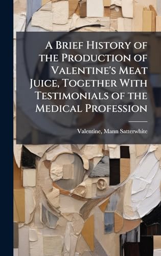 A Brief History of the Production of Valentine's Meat Juice, Together With Testimonials of the Medical Profession